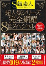 S級素人超人気シリーズ（東京中出し女子校生・放課後わりきりバイト・美人すぎるS級素人）完全網羅8時間スペシャル
