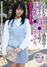たわわな爆乳OLは勤務中に変態オヤジのチ○ポを咥え、夜は複数チ○ポで本気イキ。 羽月希