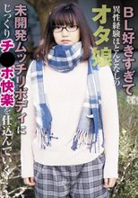 BL好きすぎて異性経験ほとんどなしのオタ娘 未開発ムッチリボディにじっくりチ●ポ快楽を仕込んでいく！
