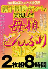 親子同時ナンパで実現した！！ 母娘どんぶりSEX 2枚組8時間
