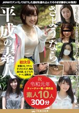 さようなら、平成の素人 JAPANでナンパしてGET！した逸材を連れ込んでそのまま勝手にAV発売！祝・令和元年ティーチャー第一弾作品素人10人300分