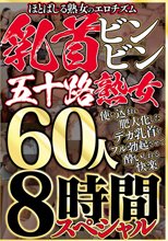 ほとばしる熟女のエロチズム 乳首ビンビン五十路熟女 使い込まれ肥大化したデカ乳首をフル勃起させて酔いしれる快楽 60人 8時間スペシャル