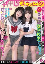 完全生スワッピング05 真性中出しスワッピング！女子校生のスワップ乱交初体験！おじさん彼氏の時間を掛ける前戯が好きなドMミニマム女子校生ことちゃん＆年上彼氏とずっと一緒にくっついていたい甘えん坊なミニマム女子校生あやめちゃん