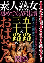 素人熟女 初めてのAV出演 五十路＆三十路のおばさん悶絶