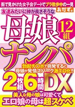 友達みたいに仲が良さそうな母娘ナンパ2枚組6時間DX