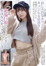 おしゃれなカフェのキュートな店員さん 性感マッサージで全身トロトロにされ、絶倫巨根で芯からイキまくるドスケベセックスをしてしまう