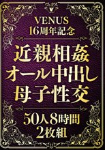 VENUS16周年記念 近親相姦オール中出し母子性交50人 8時間2枚組